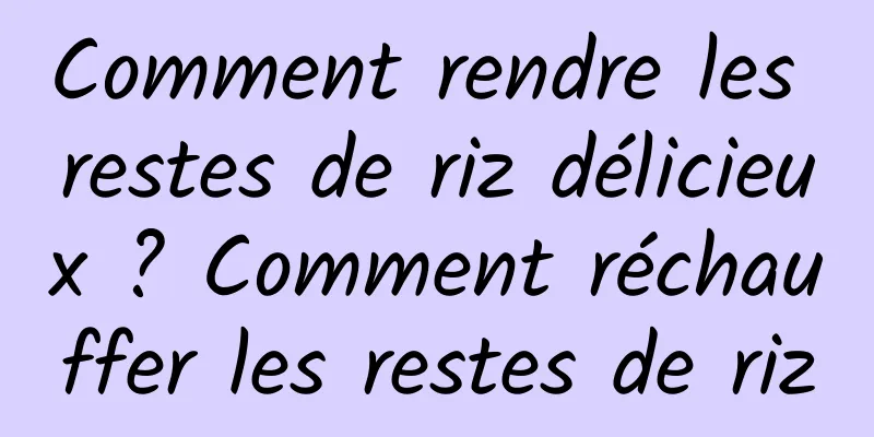 Comment rendre les restes de riz délicieux ? Comment réchauffer les restes de riz