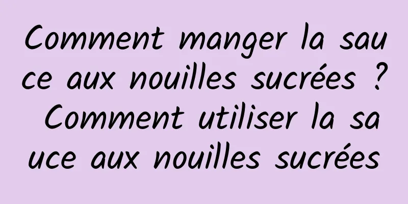 Comment manger la sauce aux nouilles sucrées ? Comment utiliser la sauce aux nouilles sucrées