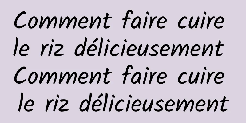 Comment faire cuire le riz délicieusement Comment faire cuire le riz délicieusement