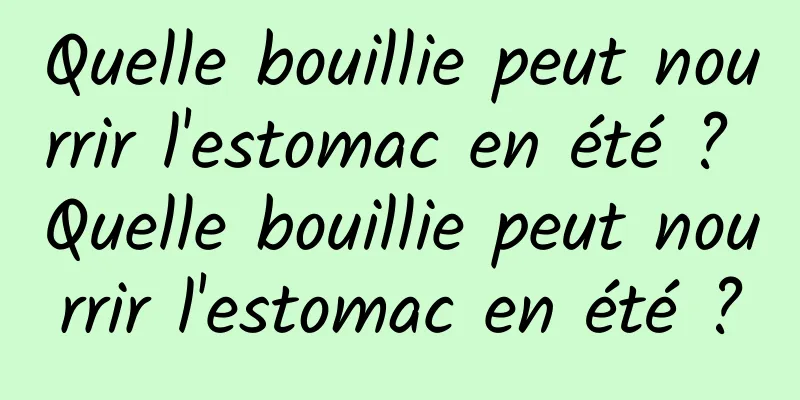 Quelle bouillie peut nourrir l'estomac en été ? Quelle bouillie peut nourrir l'estomac en été ?