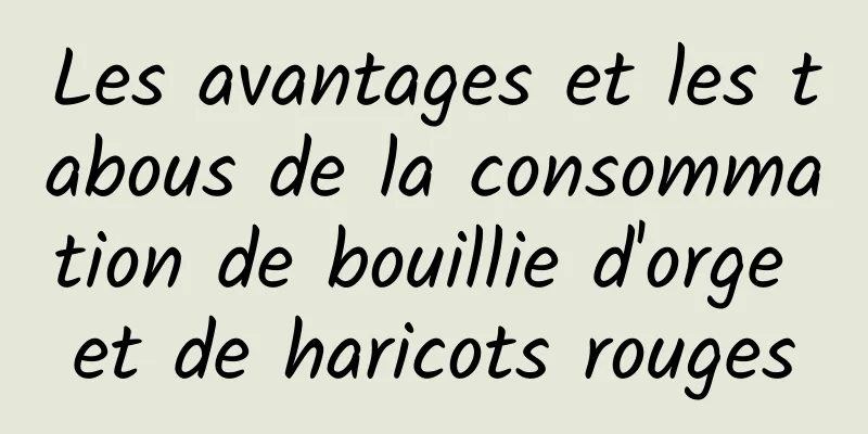 Les avantages et les tabous de la consommation de bouillie d'orge et de haricots rouges