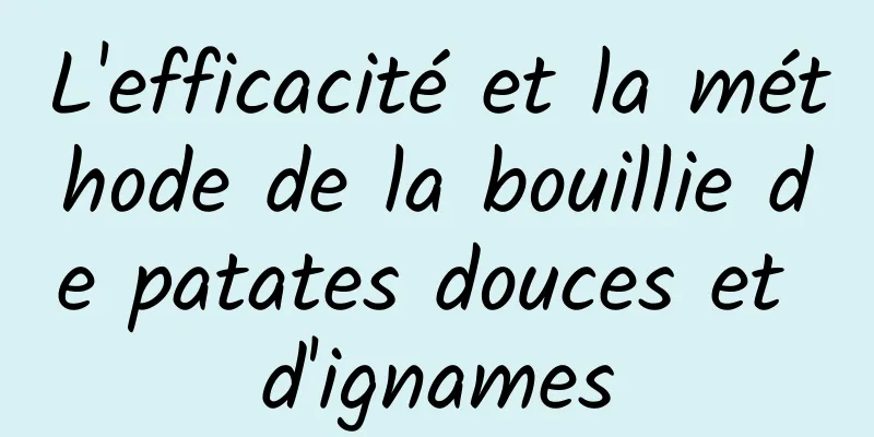 L'efficacité et la méthode de la bouillie de patates douces et d'ignames