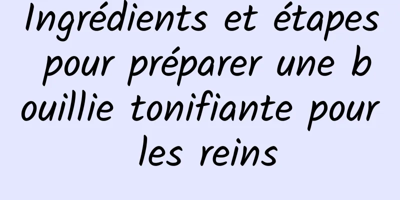 Ingrédients et étapes pour préparer une bouillie tonifiante pour les reins