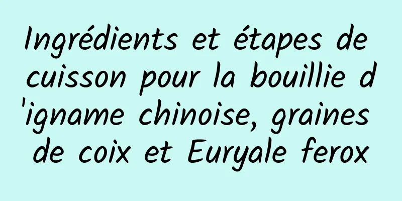 Ingrédients et étapes de cuisson pour la bouillie d'igname chinoise, graines de coix et Euryale ferox