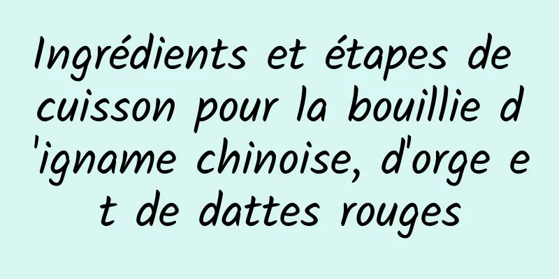 Ingrédients et étapes de cuisson pour la bouillie d'igname chinoise, d'orge et de dattes rouges