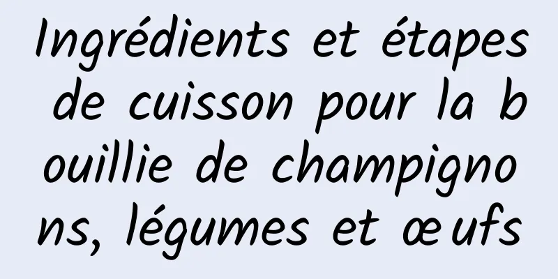 Ingrédients et étapes de cuisson pour la bouillie de champignons, légumes et œufs