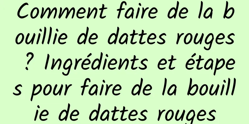 Comment faire de la bouillie de dattes rouges ? Ingrédients et étapes pour faire de la bouillie de dattes rouges