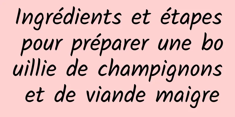 Ingrédients et étapes pour préparer une bouillie de champignons et de viande maigre