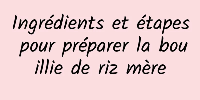 Ingrédients et étapes pour préparer la bouillie de riz mère