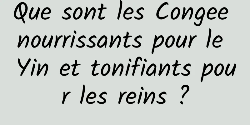 Que sont les Congee nourrissants pour le Yin et tonifiants pour les reins ?