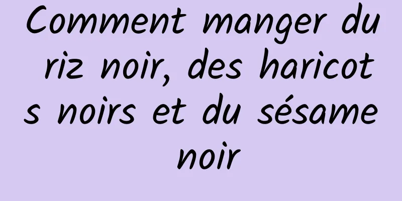 Comment manger du riz noir, des haricots noirs et du sésame noir