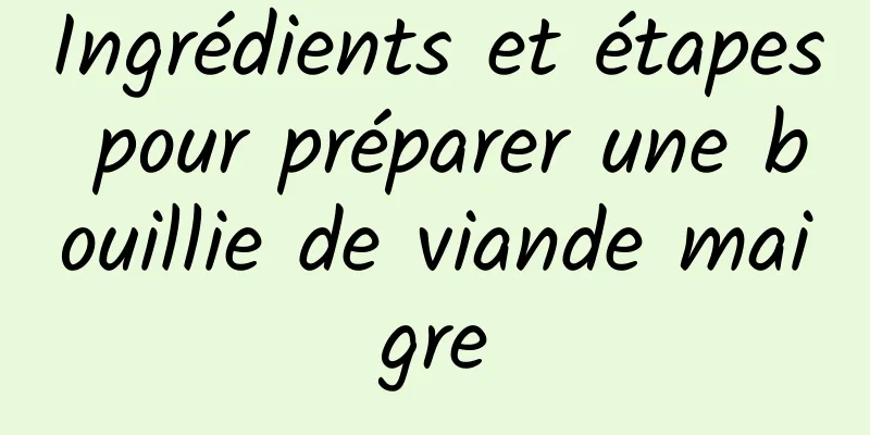 Ingrédients et étapes pour préparer une bouillie de viande maigre