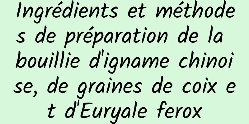 Ingrédients et méthodes de préparation de la bouillie d'igname chinoise, de graines de coix et d'Euryale ferox