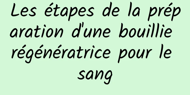 Les étapes de la préparation d'une bouillie régénératrice pour le sang