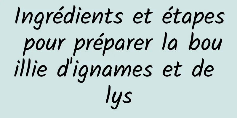 Ingrédients et étapes pour préparer la bouillie d'ignames et de lys