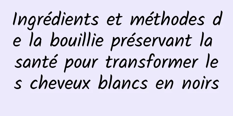 Ingrédients et méthodes de la bouillie préservant la santé pour transformer les cheveux blancs en noirs