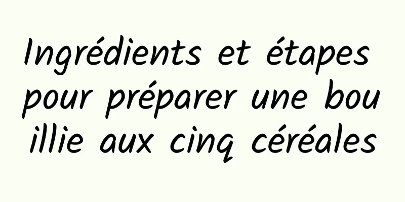 Ingrédients et étapes pour préparer une bouillie aux cinq céréales