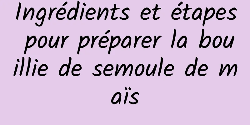 Ingrédients et étapes pour préparer la bouillie de semoule de maïs