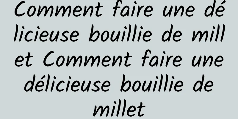 Comment faire une délicieuse bouillie de millet Comment faire une délicieuse bouillie de millet