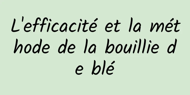 L'efficacité et la méthode de la bouillie de blé