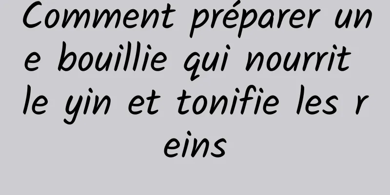 Comment préparer une bouillie qui nourrit le yin et tonifie les reins