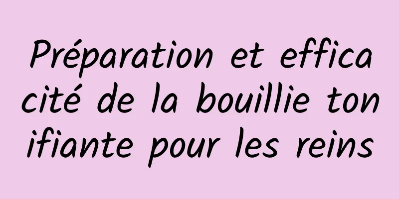 Préparation et efficacité de la bouillie tonifiante pour les reins