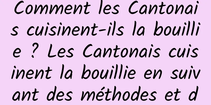 Comment les Cantonais cuisinent-ils la bouillie ? Les Cantonais cuisinent la bouillie en suivant des méthodes et des techniques