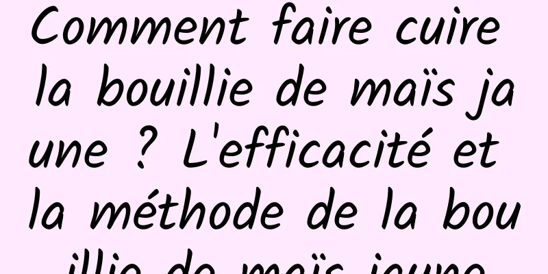 Comment faire cuire la bouillie de maïs jaune ? L'efficacité et la méthode de la bouillie de maïs jaune