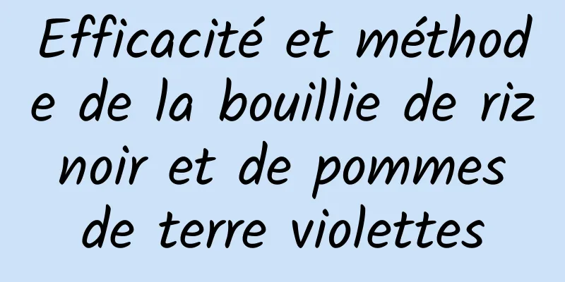 Efficacité et méthode de la bouillie de riz noir et de pommes de terre violettes