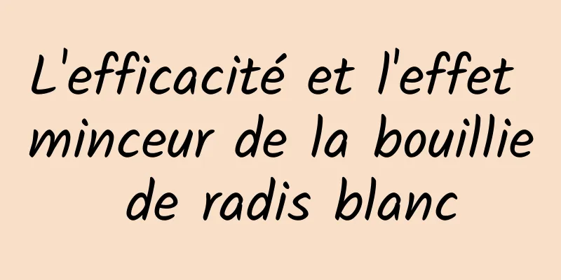 L'efficacité et l'effet minceur de la bouillie de radis blanc