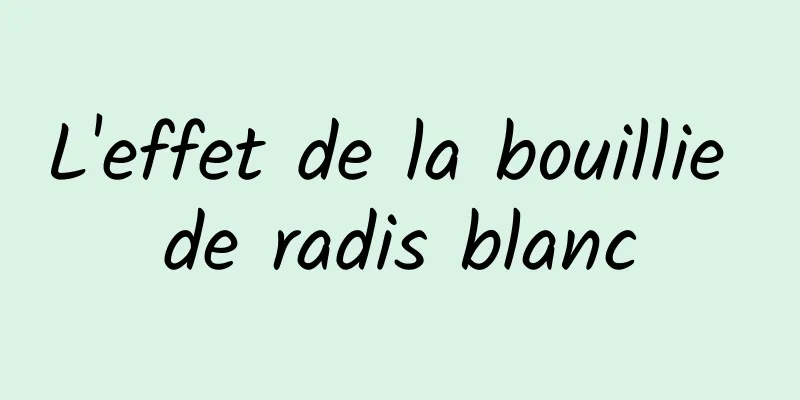 L'effet de la bouillie de radis blanc