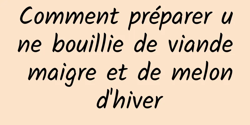 Comment préparer une bouillie de viande maigre et de melon d'hiver