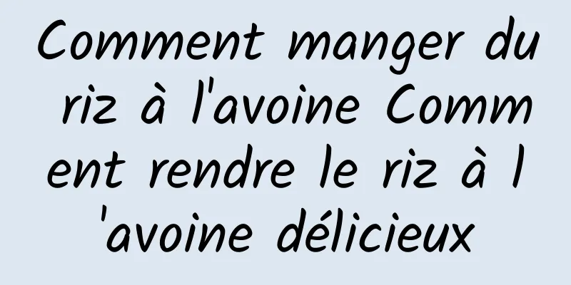 Comment manger du riz à l'avoine Comment rendre le riz à l'avoine délicieux