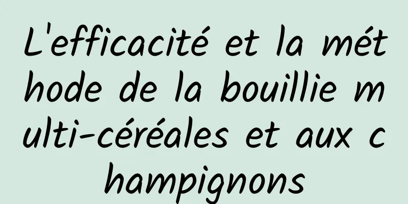 L'efficacité et la méthode de la bouillie multi-céréales et aux champignons