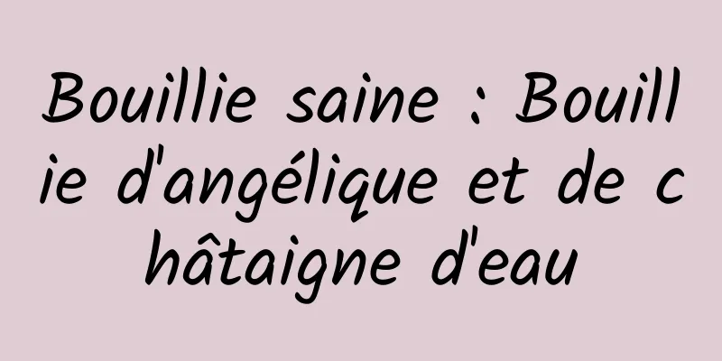 Bouillie saine : Bouillie d'angélique et de châtaigne d'eau