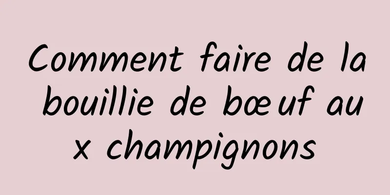 Comment faire de la bouillie de bœuf aux champignons