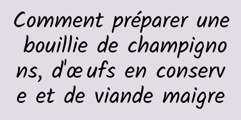 Comment préparer une bouillie de champignons, d'œufs en conserve et de viande maigre