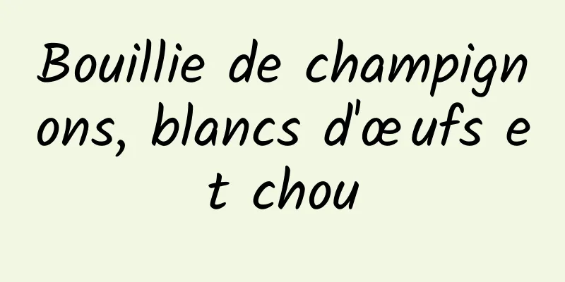 Bouillie de champignons, blancs d'œufs et chou