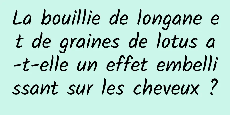 La bouillie de longane et de graines de lotus a-t-elle un effet embellissant sur les cheveux ?