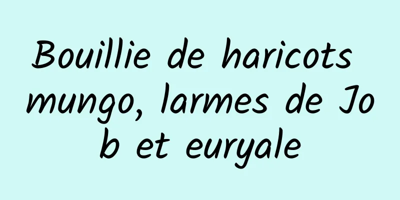 Bouillie de haricots mungo, larmes de Job et euryale