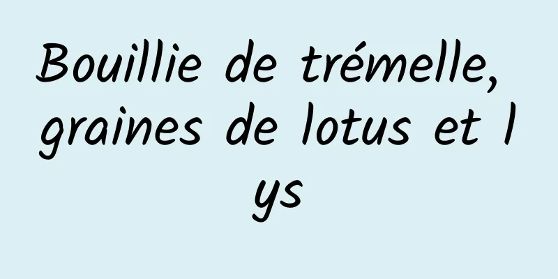 Bouillie de trémelle, graines de lotus et lys