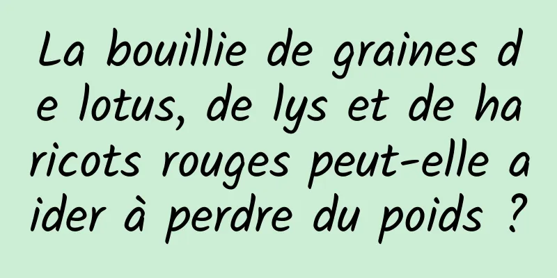 La bouillie de graines de lotus, de lys et de haricots rouges peut-elle aider à perdre du poids ?