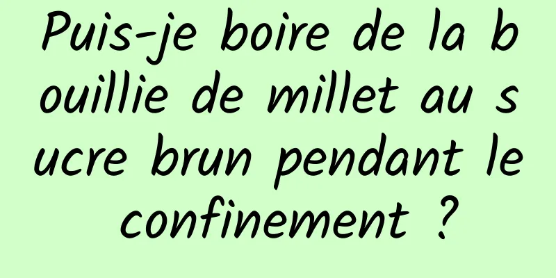 Puis-je boire de la bouillie de millet au sucre brun pendant le confinement ?