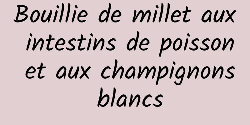 Bouillie de millet aux intestins de poisson et aux champignons blancs