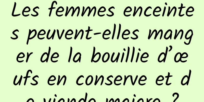 Les femmes enceintes peuvent-elles manger de la bouillie d’œufs en conserve et de viande maigre ?