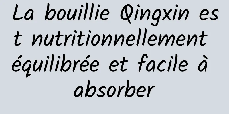 La bouillie Qingxin est nutritionnellement équilibrée et facile à absorber