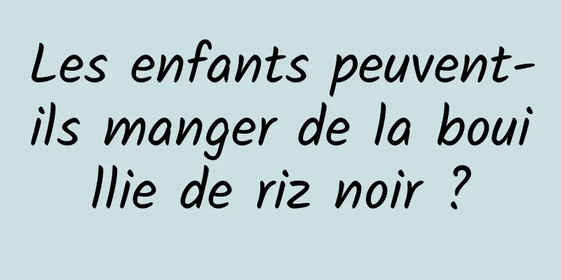 Les enfants peuvent-ils manger de la bouillie de riz noir ?