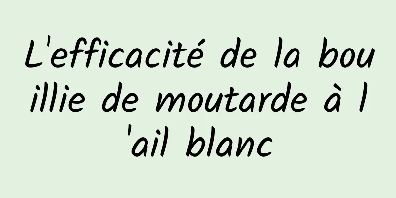 L'efficacité de la bouillie de moutarde à l'ail blanc