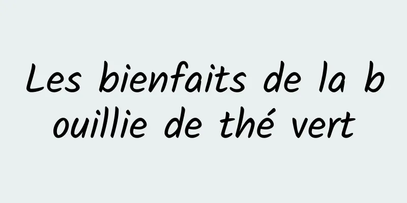 Les bienfaits de la bouillie de thé vert