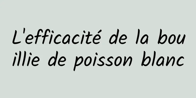 L'efficacité de la bouillie de poisson blanc